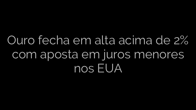 ​Ouro fecha em alta acima de 2% com aposta em juros menores nos EUA 